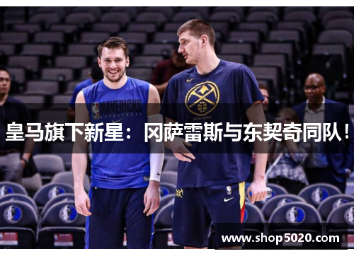 皇马旗下新星：冈萨雷斯与东契奇同队！